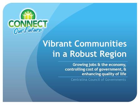 Vibrant Communities in a Robust Region Centralina Council of Governments Growing jobs & the economy, controlling cost of government, & enhancing quality.