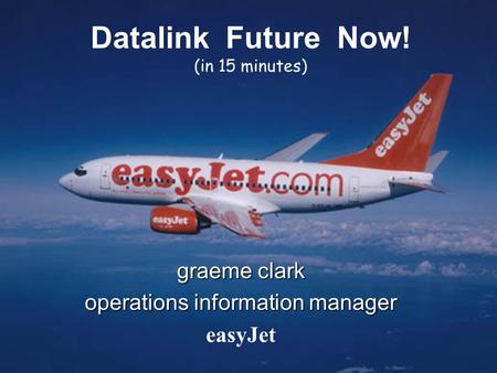 Datalink Future Now! (in 15 minutes) graeme clark operations information manager easyJet.