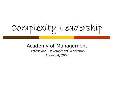 Complexity Leadership Academy of Management Professional Development Workshop August 4, 2007.