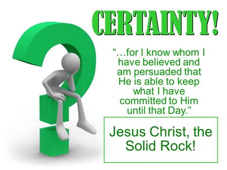 CERTAINTY! “…for I know whom I have believed and am persuaded that He is able to keep what I have committed to Him until that Day.” Jesus Christ, the Solid.