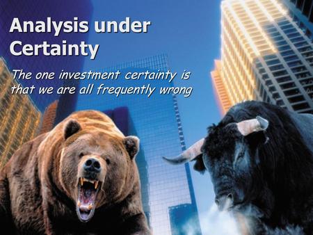 Analysis under Certainty The one investment certainty is that we are all frequently wrong.