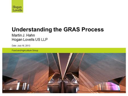 Understanding the GRAS Process Martin J. Hahn Hogan Lovells US LLP Date: July 16, 2013 Food and Agriculture Group.