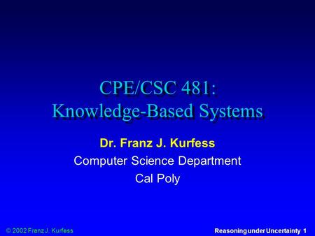 © 2002 Franz J. Kurfess Reasoning under Uncertainty 1 CPE/CSC 481: Knowledge-Based Systems Dr. Franz J. Kurfess Computer Science Department Cal Poly.