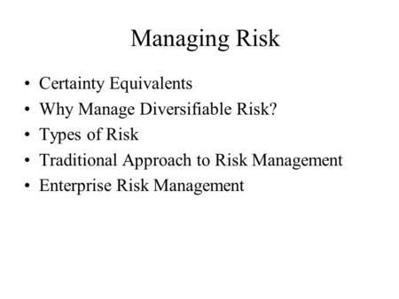 Managing Risk Certainty Equivalents Why Manage Diversifiable Risk? Types of Risk Traditional Approach to Risk Management Enterprise Risk Management.