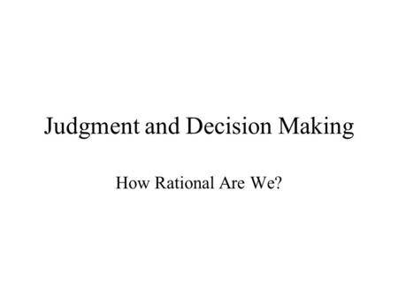Judgment and Decision Making How Rational Are We?.