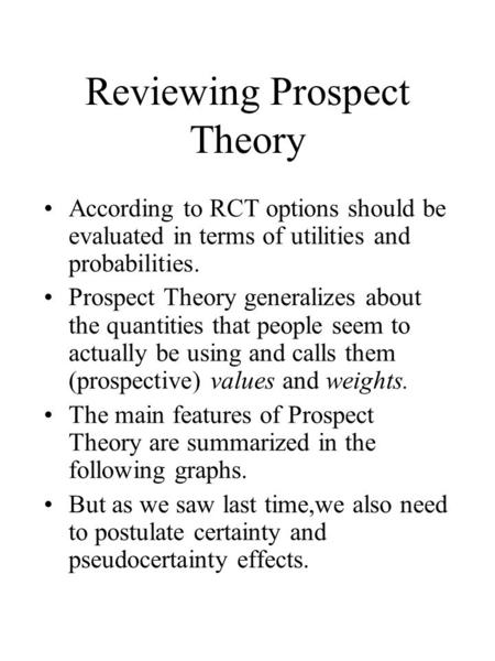 Reviewing Prospect Theory According to RCT options should be evaluated in terms of utilities and probabilities. Prospect Theory generalizes about the quantities.