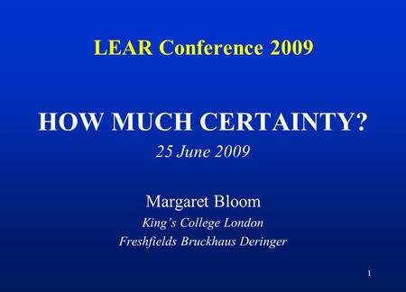 1 LEAR Conference 2009 HOW MUCH CERTAINTY? 25 June 2009 Margaret Bloom King’s College London Freshfields Bruckhaus Deringer.