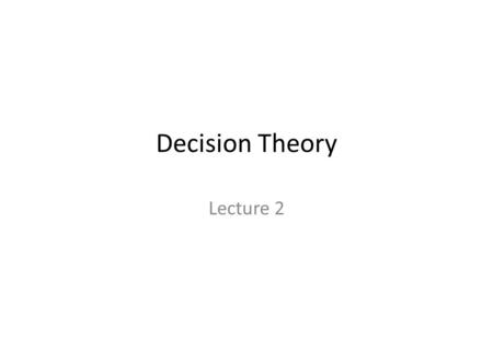 Decision Theory Lecture 2. Decision Theory – the foundation of modern economics Individual decision making – under Certainty Choice functions Revelead.