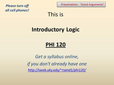 This is Introductory Logic PHI 120 Get a syllabus online, if you don't already have one  Presentation: Good Arguments