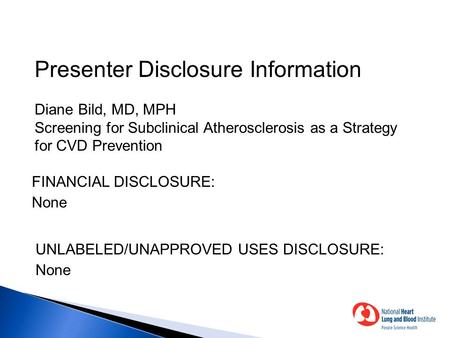 Presenter Disclosure Information Diane Bild, MD, MPH Screening for Subclinical Atherosclerosis as a Strategy for CVD Prevention FINANCIAL DISCLOSURE: None.