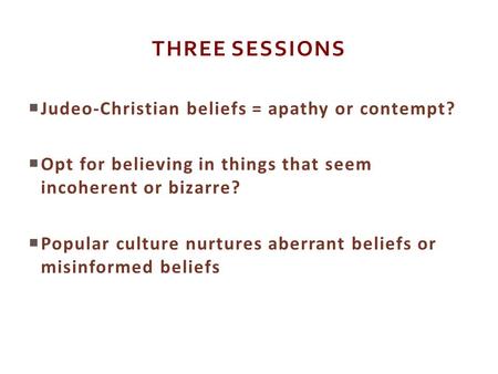 THREE SESSIONS  Judeo-Christian beliefs = apathy or contempt?  Opt for believing in things that seem incoherent or bizarre?  Popular culture nurtures.