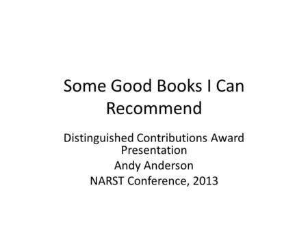 Some Good Books I Can Recommend Distinguished Contributions Award Presentation Andy Anderson NARST Conference, 2013.