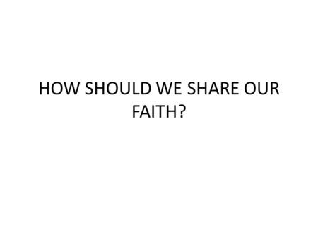 HOW SHOULD WE SHARE OUR FAITH?. Mat 28:19 Therefore go and teach all nations, baptizing them in the name of the Father and of the Son and of the Holy.