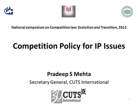 National symposium on Competition law: Evolution and Transition, 2012 Competition Policy for IP Issues Pradeep S Mehta Secretary General, CUTS International.