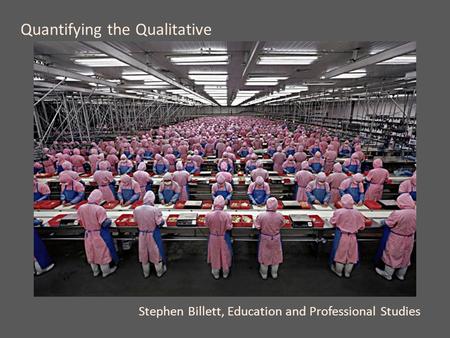 Quantifying the Qualitative Stephen Billett, Education and Professional Studies.