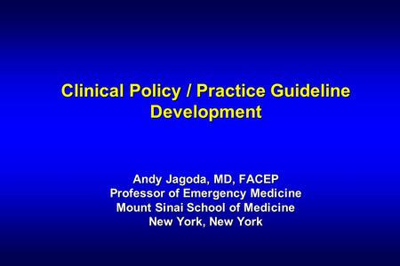 Clinical Policy / Practice Guideline Development Andy Jagoda, MD, FACEP Professor of Emergency Medicine Mount Sinai School of Medicine New York, New York.