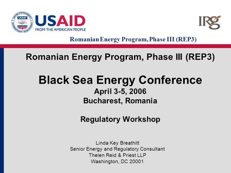 Romanian Energy Program, Phase III (REP3) Black Sea Energy Conference April 3-5, 2006 Bucharest, Romania Regulatory Workshop Linda Key Breathitt Senior.