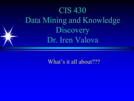 CIS 430 Data Mining and Knowledge Discovery Dr. Iren Valova What’s it all about???