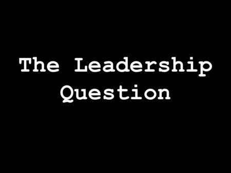 The Leadership Question. Why is it that we do the.