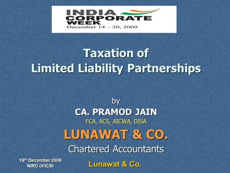 19 th December 2009 NIRC of ICSI Lunawat & Co. Taxation of Limited Liability Partnerships by CA. PRAMOD JAIN FCA, ACS, AICWA, DISA LUNAWAT & CO. Chartered.