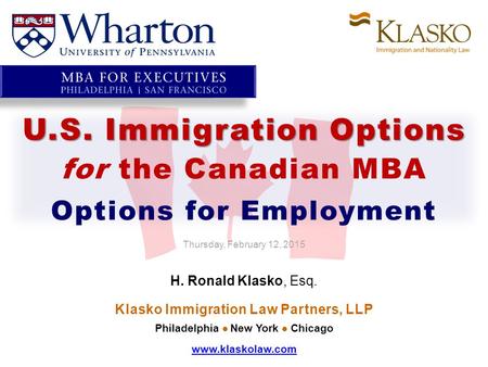 U.S. Immigration Options for the Canadian MBA Options for Employment Thursday, February 12, 2015 H. Ronald Klasko, Esq. Klasko Immigration Law Partners,