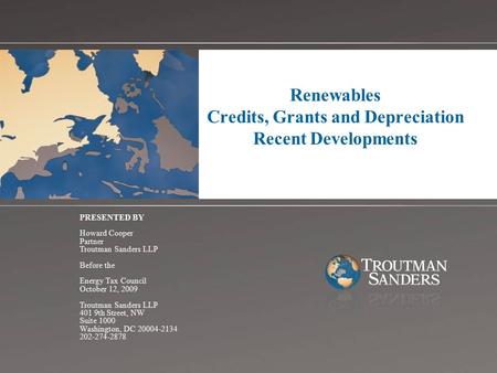1 Renewables Credits, Grants and Depreciation Recent Developments PRESENTED BY Howard Cooper Partner Troutman Sanders LLP Before the Energy Tax Council.
