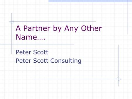 A Partner by Any Other Name…. Peter Scott Peter Scott Consulting.