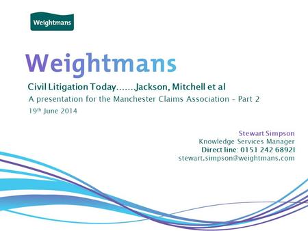 © Weightmans LLP Civil Litigation Today…….Jackson, Mitchell et al A presentation for the Manchester Claims Association – Part 2 Stewart Simpson Knowledge.