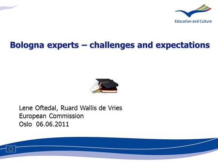 Lene Oftedal, Ruard Wallis de Vries European Commission Oslo 06.06.2011 Bologna experts – challenges and expectations.