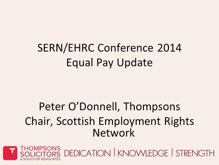 SERN/EHRC Conference 2014 Equal Pay Update Peter O’Donnell, Thompsons Chair, Scottish Employment Rights Network.