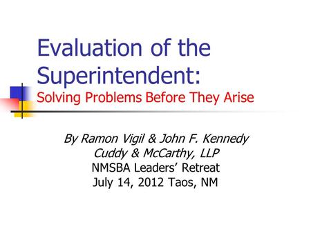 Evaluation of the Superintendent: Solving Problems Before They Arise By Ramon Vigil & John F. Kennedy Cuddy & McCarthy, LLP NMSBA Leaders’ Retreat July.