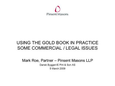USING THE GOLD BOOK IN PRACTICE SOME COMMERCIAL / LEGAL ISSUES Mark Roe, Partner – Pinsent Masons LLP Dansk Byggeri/E Pihl & Son AS 5 March 2009.