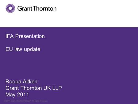 © 2011 Grant Thornton UK LLP. All rights reserved. IFA Presentation EU law update Roopa Aitken Grant Thornton UK LLP May 2011.