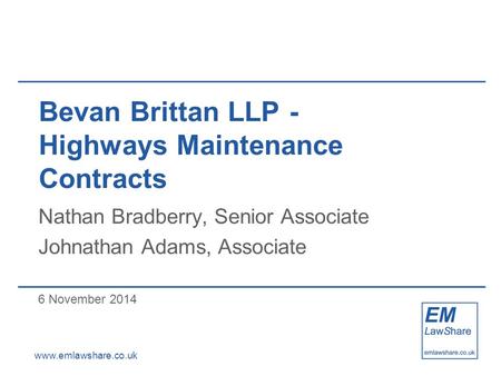 Www.emlawshare.co.uk Bevan Brittan LLP- Highways Maintenance Contracts Nathan Bradberry, Senior Associate Johnathan Adams, Associate 6 November 2014.