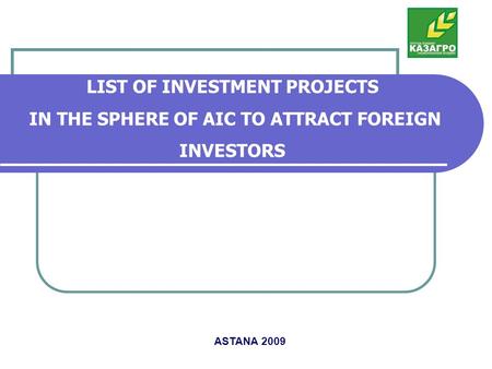 LIST OF INVESTMENT PROJECTS IN THE SPHERE OF AIC TO ATTRACT FOREIGN INVESTORS ASTANA 2009.