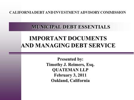 IMPORTANT DOCUMENTS AND MANAGING DEBT SERVICE Presented by: Timothy J. Reimers, Esq. QUATEMAN LLP February 3, 2011 Oakland, California CALIFORNIA DEBT.
