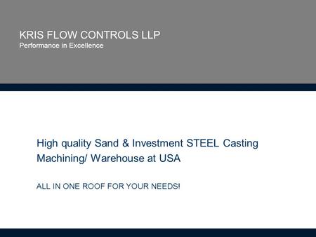 KRIS FLOW CONTROLS LLP Performance in Excellence High quality Sand & Investment STEEL Casting Machining/ Warehouse at USA ALL IN ONE ROOF FOR YOUR NEEDS!