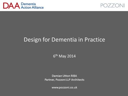 Design for Dementia in Practice 6 th May 2014 Damian Utton RIBA Partner, Pozzoni LLP Architects www.pozzoni.co.uk.