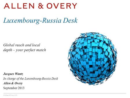 © Allen & Overy 2013 Global reach and local depth – your perfect match Luxembourg-Russia Desk Jacques Wantz In charge of the Luxembourg-Russia Desk Allen.