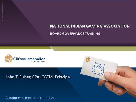 ©2014 CliftonLarsonAllen LLP Continuous learning in action NATIONAL INDIAN GAMING ASSOCIATION BOARD GOVERNANCE TRAINING John T. Fisher, CPA, CGFM, Principal.
