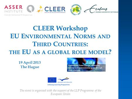 CLEER Workshop EU E NVIRONMENTAL N ORMS AND T HIRD C OUNTRIES : THE EU AS A GLOBAL ROLE MODEL ? 19 April 2013 The Hague The event is organised with the.