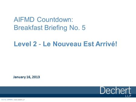 © 2012 Dechert LLP AIFMD Countdown: Breakfast Briefing No. 5 Level 2 - Le Nouveau Est Arrivé! January 16, 2013 Doc No. 18948931.