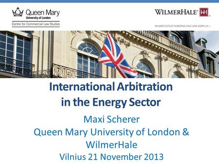 International Arbitration in the Energy Sector Maxi Scherer Queen Mary University of London & WilmerHale Vilnius 21 November 2013.