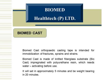 BIOMED CAST BIOMED Healthtech (P) LTD. Biomed Cast orthopaedic casting tape is intended for immobilization of fractures, sprains and strains. Biomed Cast.