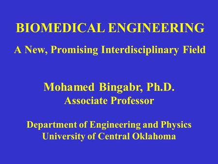 BIOMEDICAL ENGINEERING A New, Promising Interdisciplinary Field Mohamed Bingabr, Ph.D. Associate Professor Department of Engineering and Physics University.