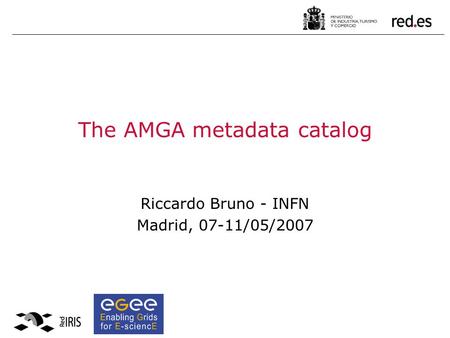 The AMGA metadata catalog Riccardo Bruno - INFN Madrid, 07-11/05/2007.