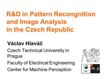 R&D in Pattern Recongnition and Image Analysis in the Czech Republic Václav Hlaváč Czech Technical University in Prague Faculty of Electrical Engineering.