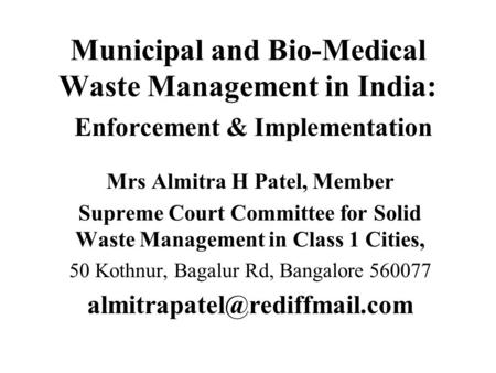 Municipal and Bio-Medical Waste Management in India: Enforcement & Implementation Mrs Almitra H Patel, Member Supreme Court Committee for Solid Waste Management.