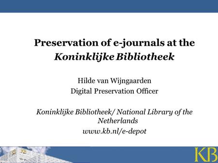 Preservation of e-journals at the Koninklijke Bibliotheek Hilde van Wijngaarden Digital Preservation Officer Koninklijke Bibliotheek/ National Library.