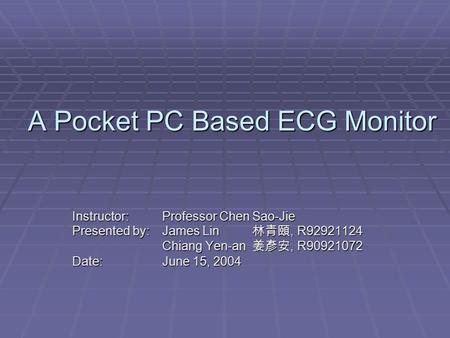 A Pocket PC Based ECG Monitor Instructor: Professor Chen Sao-Jie Presented by: James Lin 林青頤, R92921124 Chiang Yen-an 姜彥安, R90921072 Date:June 15, 2004.